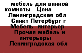 мебель для ванной комнаты › Цена ­ 16 000 - Ленинградская обл., Санкт-Петербург г. Мебель, интерьер » Прочая мебель и интерьеры   . Ленинградская обл.